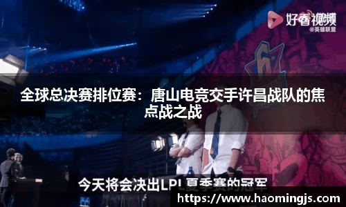 全球总决赛排位赛：唐山电竞交手许昌战队的焦点战之战