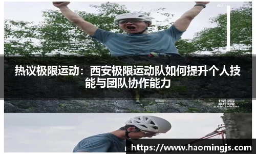 热议极限运动：西安极限运动队如何提升个人技能与团队协作能力