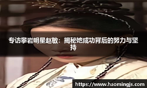 专访攀岩明星赵敏：揭秘她成功背后的努力与坚持