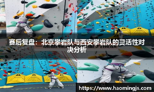 赛后复盘：北京攀岩队与西安攀岩队的灵活性对决分析