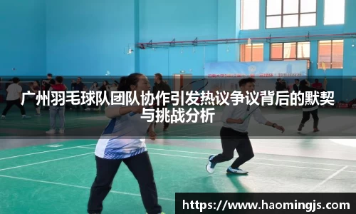 广州羽毛球队团队协作引发热议争议背后的默契与挑战分析