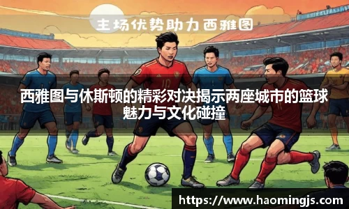 西雅图与休斯顿的精彩对决揭示两座城市的篮球魅力与文化碰撞